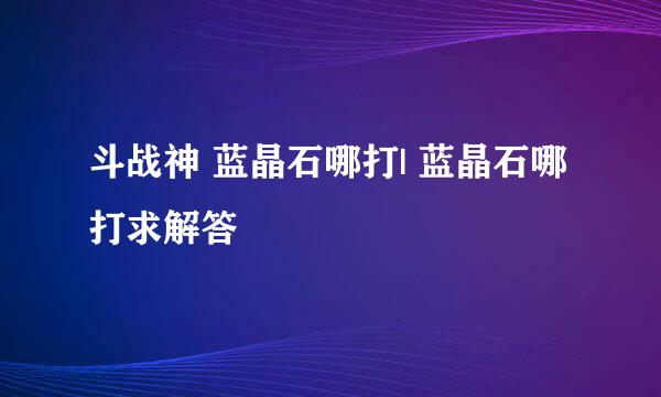 斗战神 蓝晶石哪打| 蓝晶石哪打求解答