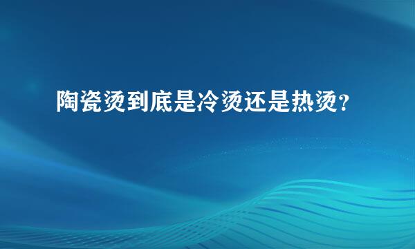 陶瓷烫到底是冷烫还是热烫？