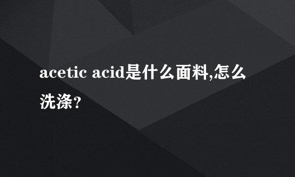 acetic acid是什么面料,怎么洗涤？