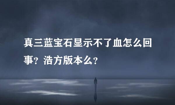 真三蓝宝石显示不了血怎么回事？浩方版本么？