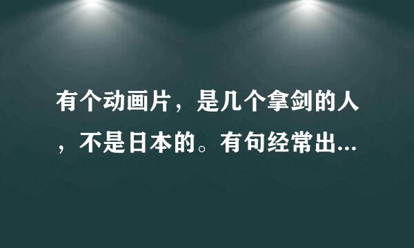 有个动画片，是几个拿剑的人，不是日本的。有句经常出现的台词是，“我为人人，人人为我”