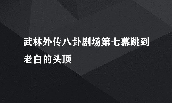 武林外传八卦剧场第七幕跳到老白的头顶