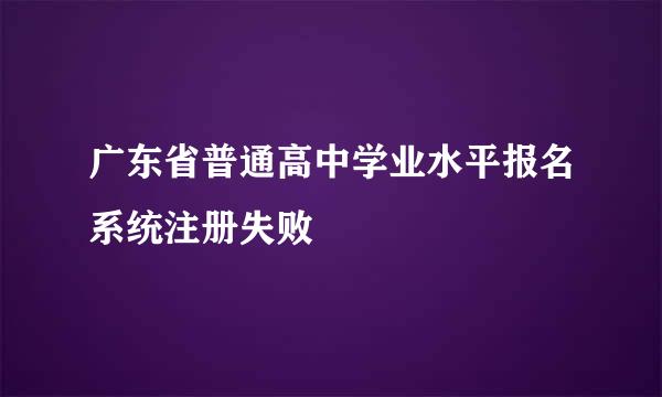 广东省普通高中学业水平报名系统注册失败