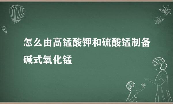 怎么由高锰酸钾和硫酸锰制备碱式氧化锰