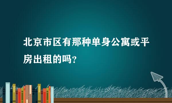 北京市区有那种单身公寓或平房出租的吗？