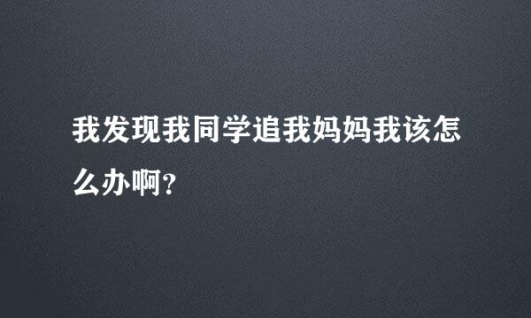 我发现我同学追我妈妈我该怎么办啊？