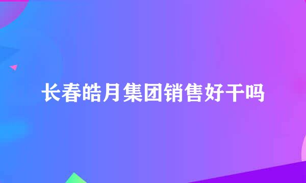 长春皓月集团销售好干吗