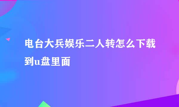 电台大兵娱乐二人转怎么下载到u盘里面