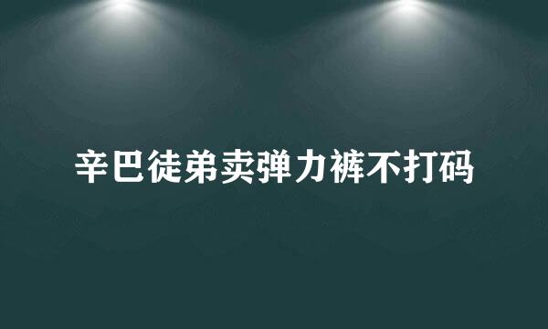 辛巴徒弟卖弹力裤不打码