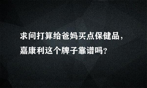 求问打算给爸妈买点保健品，嘉康利这个牌子靠谱吗？