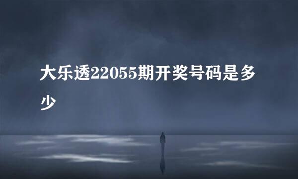 大乐透22055期开奖号码是多少