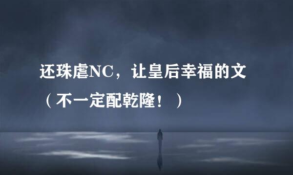 还珠虐NC，让皇后幸福的文（不一定配乾隆！）