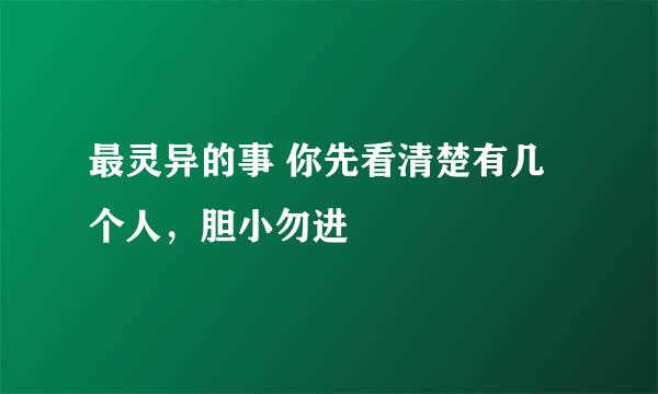 最灵异的事 你先看清楚有几个人，胆小勿进