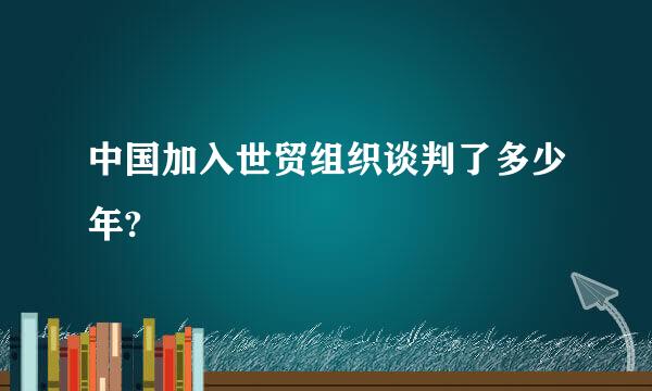 中国加入世贸组织谈判了多少年?