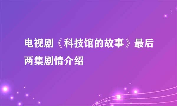 电视剧《科技馆的故事》最后两集剧情介绍