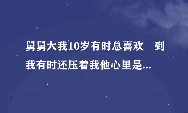 舅舅大我10岁有时总喜欢朌到我有时还压着我他心里是不是有点变态？