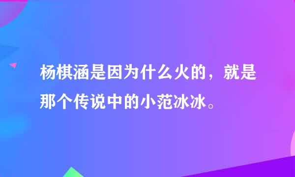 杨棋涵是因为什么火的，就是那个传说中的小范冰冰。