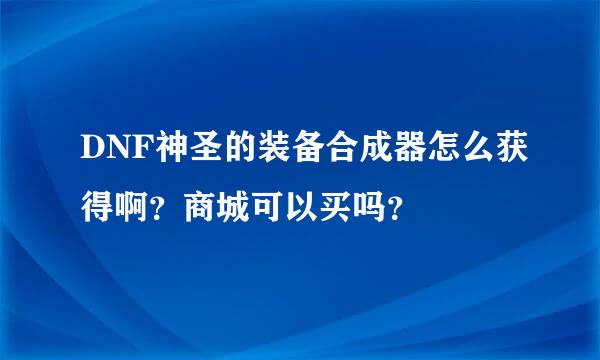 DNF神圣的装备合成器怎么获得啊？商城可以买吗？