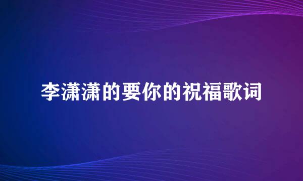 李潇潇的要你的祝福歌词