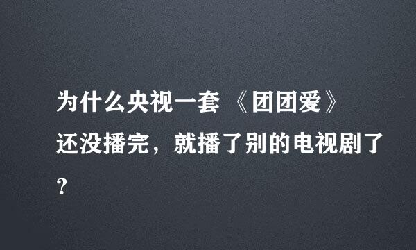 为什么央视一套 《团团爱》还没播完，就播了别的电视剧了？