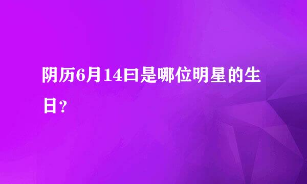 阴历6月14曰是哪位明星的生日？