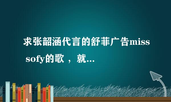 求张韶涵代言的舒菲广告miss sofy的歌 ，就是两只兔子仔长这么薄这么薄的那个广告