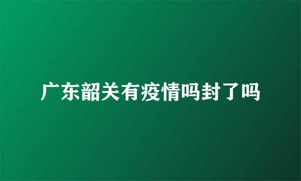 广东韶关有疫情吗封了吗