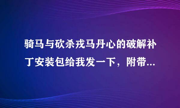 骑马与砍杀戎马丹心的破解补丁安装包给我发一下，附带一下使用说明谢谢，最好是直接序列号，我只玩单机的