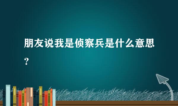 朋友说我是侦察兵是什么意思？