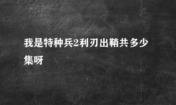 我是特种兵2利刃出鞘共多少集呀