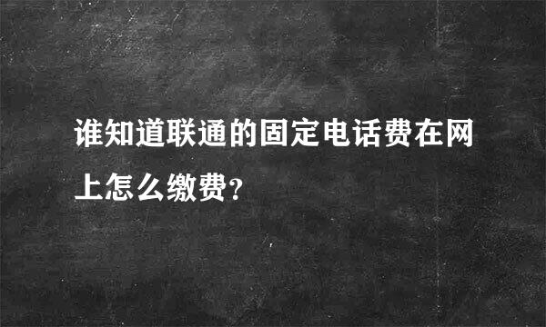 谁知道联通的固定电话费在网上怎么缴费？