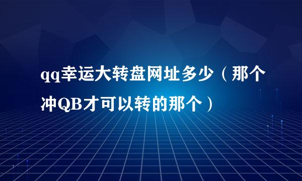 qq幸运大转盘网址多少（那个冲QB才可以转的那个）