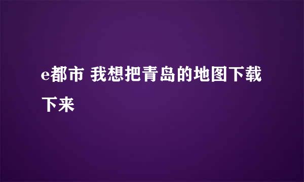 e都市 我想把青岛的地图下载下来