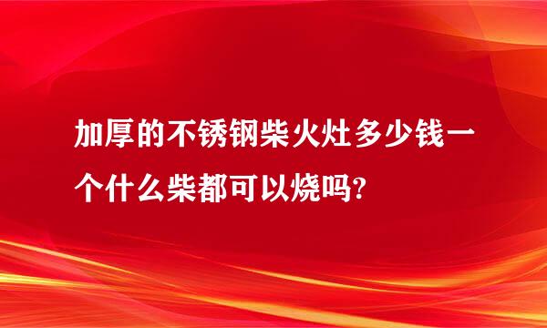 加厚的不锈钢柴火灶多少钱一个什么柴都可以烧吗?