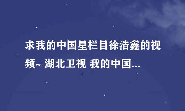 求我的中国星栏目徐浩鑫的视频~ 湖北卫视 我的中国星 中国星事记 徐浩鑫的视频 ~