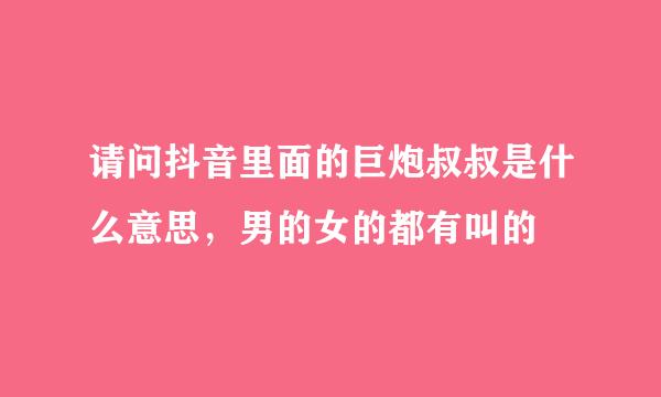 请问抖音里面的巨炮叔叔是什么意思，男的女的都有叫的