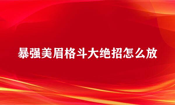 暴强美眉格斗大绝招怎么放