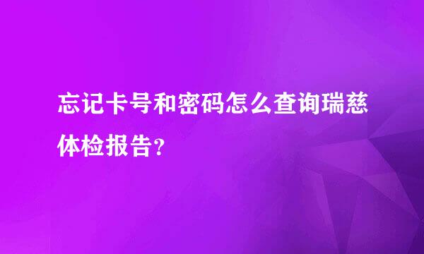 忘记卡号和密码怎么查询瑞慈体检报告？