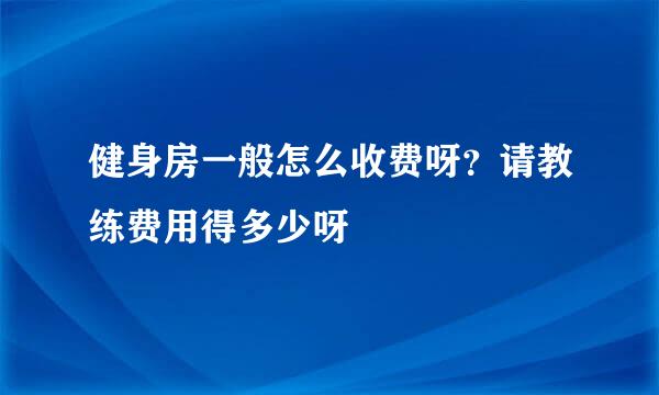 健身房一般怎么收费呀？请教练费用得多少呀