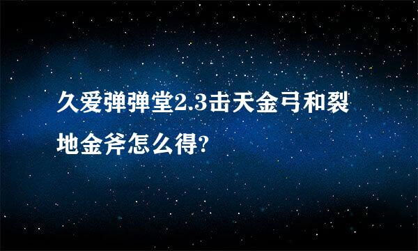 久爱弹弹堂2.3击天金弓和裂地金斧怎么得?