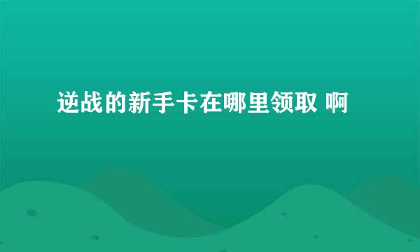 逆战的新手卡在哪里领取 啊