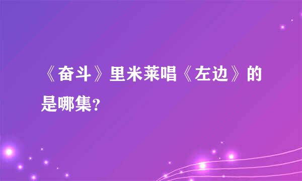 《奋斗》里米莱唱《左边》的是哪集？