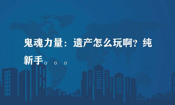 鬼魂力量：遗产怎么玩啊？纯新手。。。