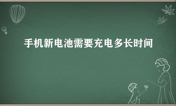 手机新电池需要充电多长时间