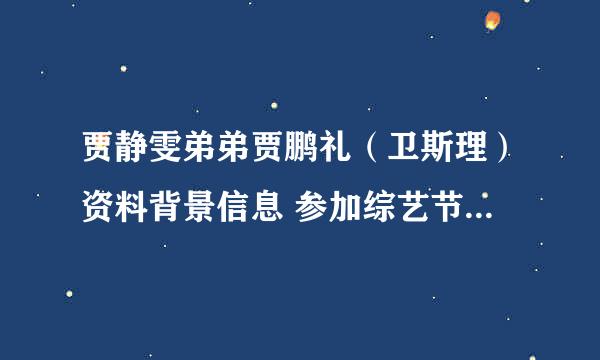 贾静雯弟弟贾鹏礼（卫斯理）资料背景信息 参加综艺节目曝从小隐瞒身份