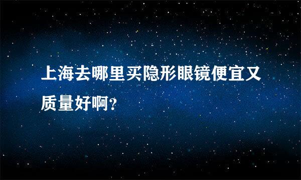 上海去哪里买隐形眼镜便宜又质量好啊？