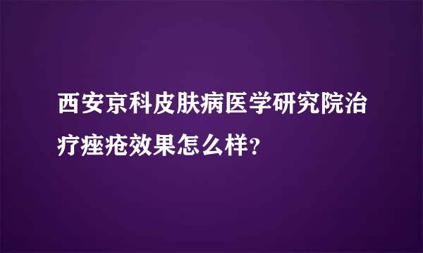 西安京科皮肤病医学研究院治疗痤疮效果怎么样？