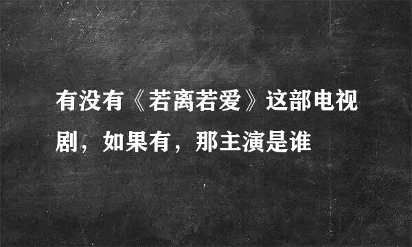 有没有《若离若爱》这部电视剧，如果有，那主演是谁