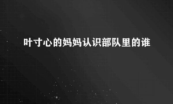 叶寸心的妈妈认识部队里的谁