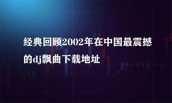 经典回顾2002年在中国最震撼的dj飘曲下载地址